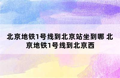 北京地铁1号线到北京站坐到哪 北京地铁1号线到北京西